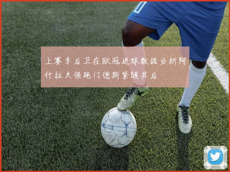 上赛季后卫在欧冠进球数据分析阿什拉夫领跑门德斯紧随其后