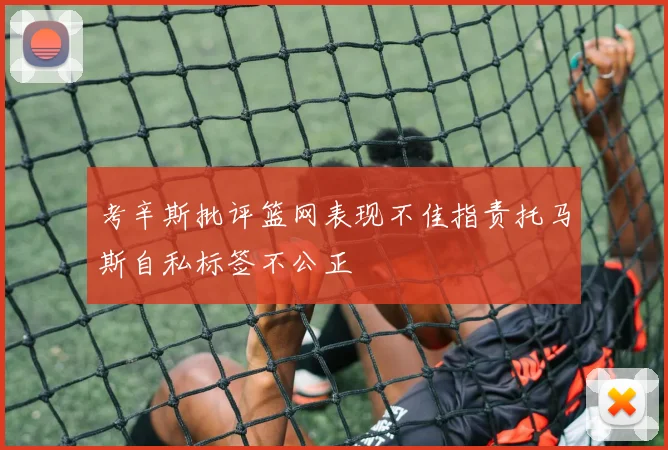 考辛斯批评篮网表现不佳指责托马斯自私标签不公正