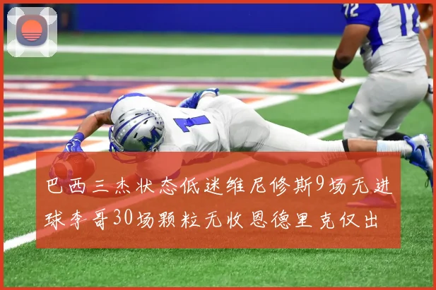 巴西三杰状态低迷维尼修斯9场无进球李哥30场颗粒无收恩德里克仅出场1次