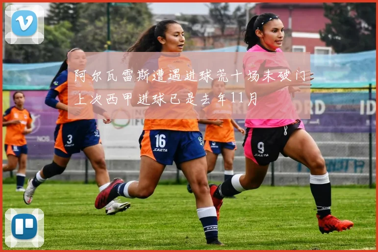 阿尔瓦雷斯遭遇进球荒十场未破门上次西甲进球已是去年11月