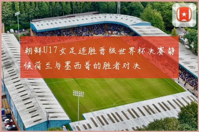 朝鲜U17女足连胜晋级世界杯决赛静候荷兰与墨西哥的胜者对决