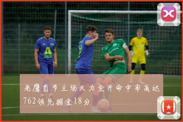 老鹰首节主场火力全开命中率高达762领先掘金18分