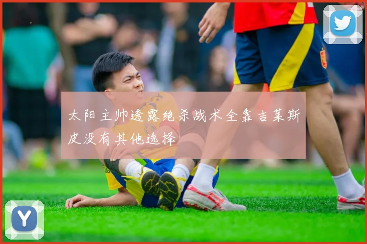 太阳主帅透露绝杀战术全靠吉莱斯皮没有其他选择