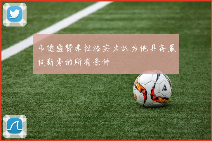 韦德盛赞弗拉格实力认为他具备最佳新秀的所有条件