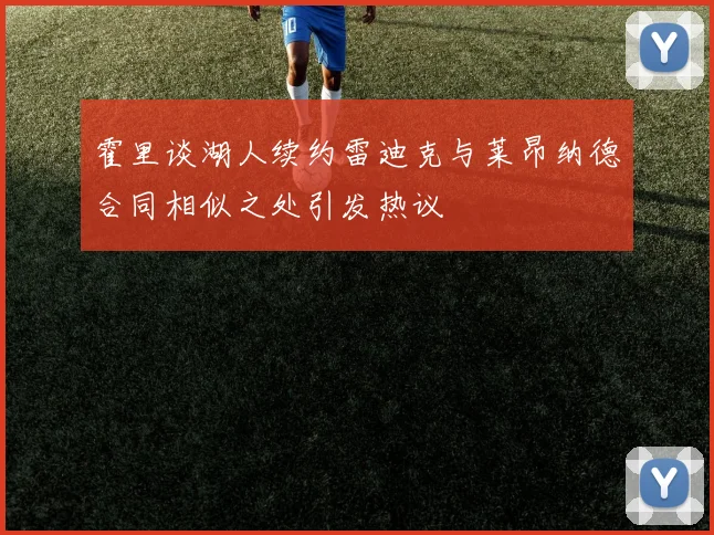 霍里谈湖人续约雷迪克与莱昂纳德合同相似之处引发热议