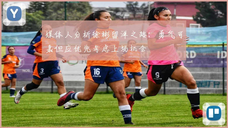 媒体人分析徐彬留洋之路：勇气可嘉但应优先考虑上场机会