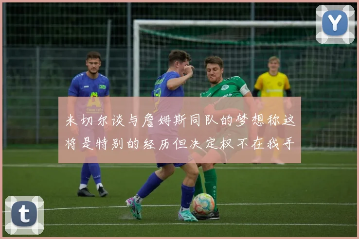 米切尔谈与詹姆斯同队的梦想称这将是特别的经历但决定权不在我手中