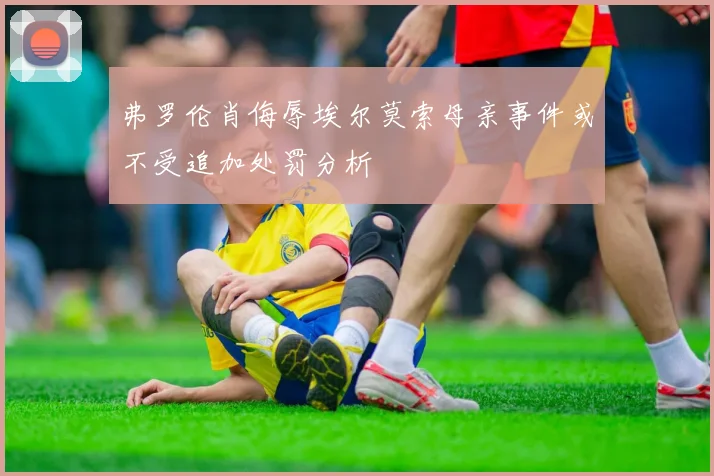 弗罗伦肖侮辱埃尔莫索母亲事件或不受追加处罚分析