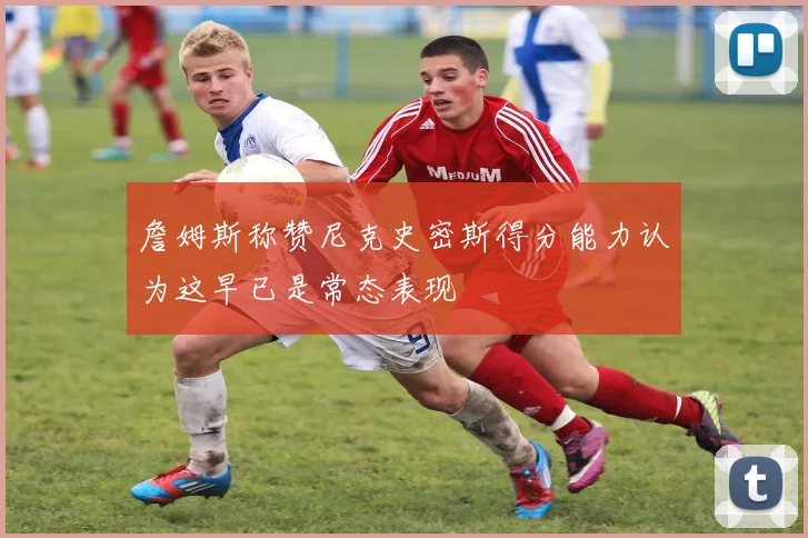 詹姆斯称赞尼克史密斯得分能力认为这早已是常态表现