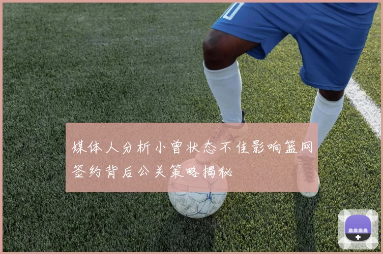 媒体人分析小曾状态不佳影响篮网签约背后公关策略揭秘