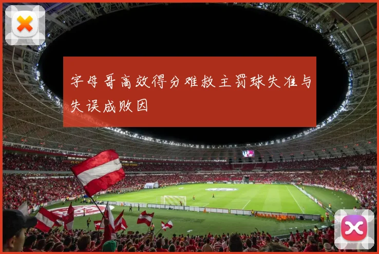 字母哥高效得分难救主罚球失准与失误成败因