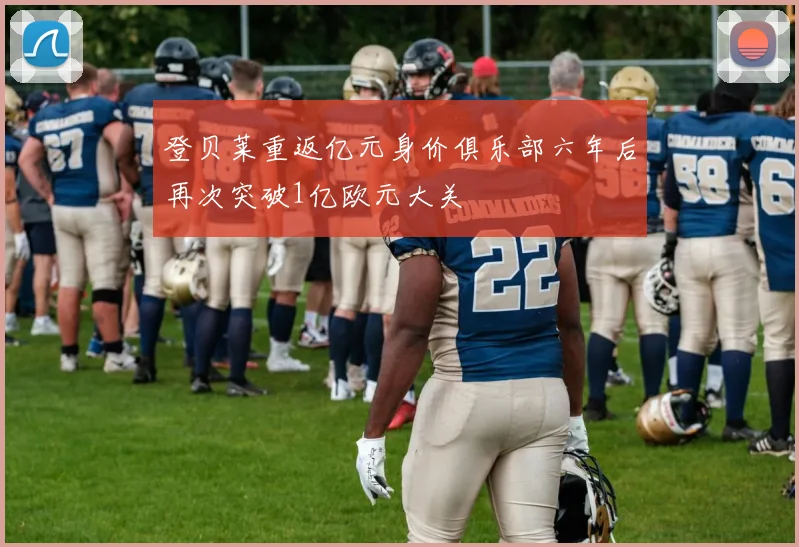 登贝莱重返亿元身价俱乐部六年后再次突破1亿欧元大关