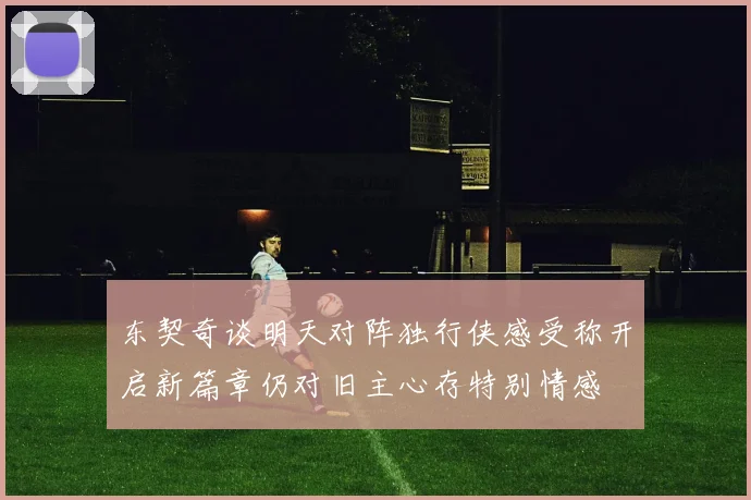 东契奇谈明天对阵独行侠感受称开启新篇章仍对旧主心存特别情感