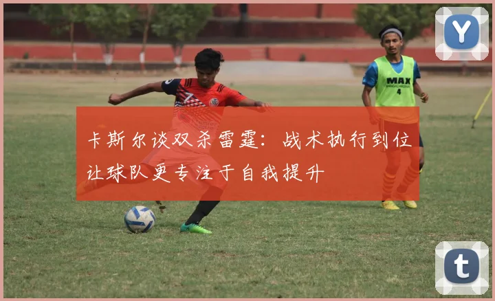 卡斯尔谈双杀雷霆：战术执行到位让球队更专注于自我提升