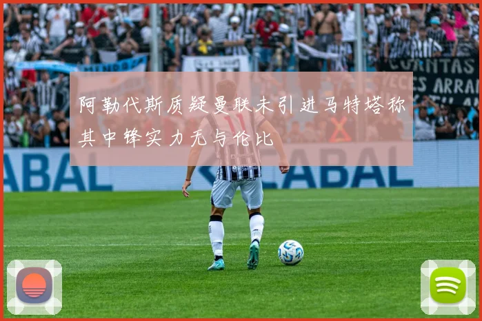 阿勒代斯质疑曼联未引进马特塔称其中锋实力无与伦比