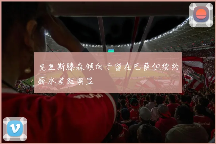 克里斯滕森倾向于留在巴萨但续约薪水差距明显