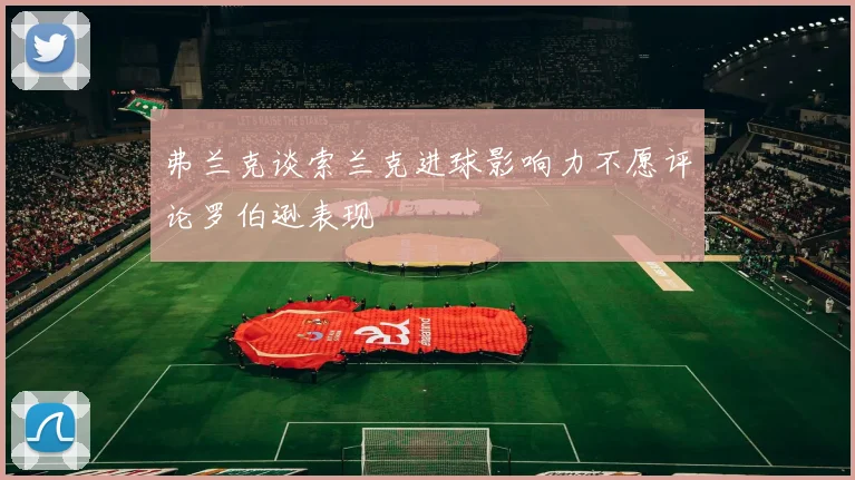 弗兰克谈索兰克进球影响力不愿评论罗伯逊表现