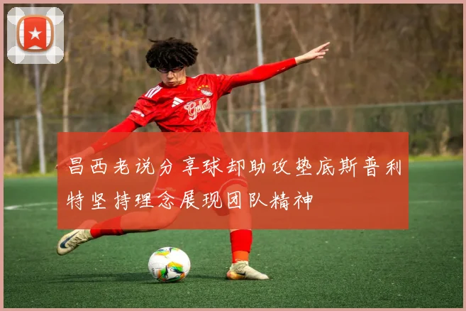 昌西老说分享球却助攻垫底斯普利特坚持理念展现团队精神