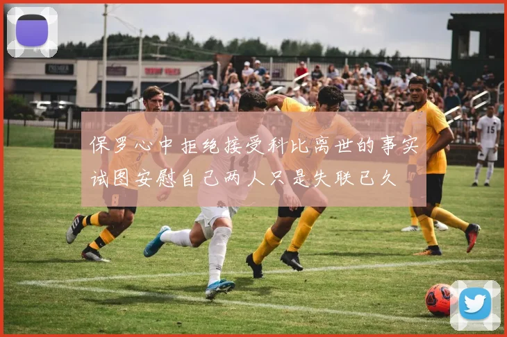 保罗心中拒绝接受科比离世的事实试图安慰自己两人只是失联已久