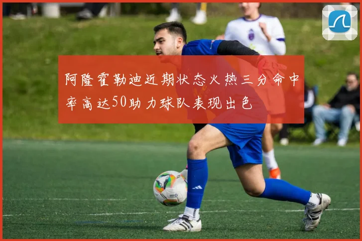 阿隆霍勒迪近期状态火热三分命中率高达50助力球队表现出色