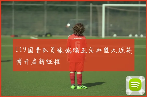 U19国青队员张城瑞正式加盟大连英博开启新征程