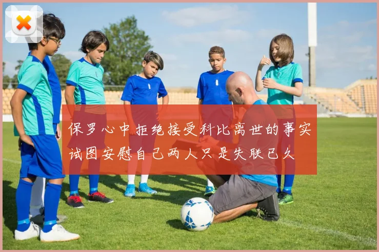 保罗心中拒绝接受科比离世的事实试图安慰自己两人只是失联已久