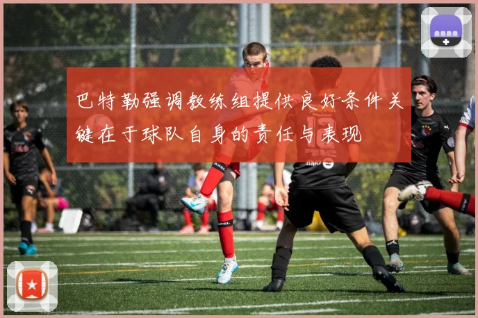 巴特勒强调教练组提供良好条件关键在于球队自身的责任与表现