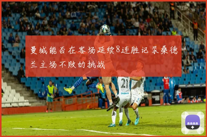 曼城能否在客场延续8连胜记录桑德兰主场不败的挑战