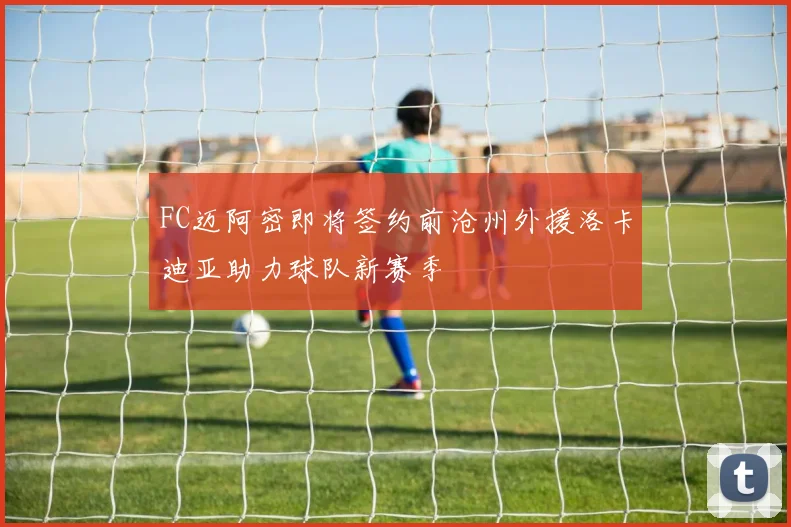 FC迈阿密即将签约前沧州外援洛卡迪亚助力球队新赛季