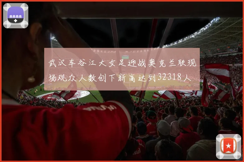 武汉车谷江大女足迎战奥克兰联现场观众人数创下新高达到32318人