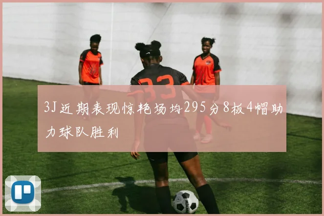 3J近期表现惊艳场均295分8板4帽助力球队胜利