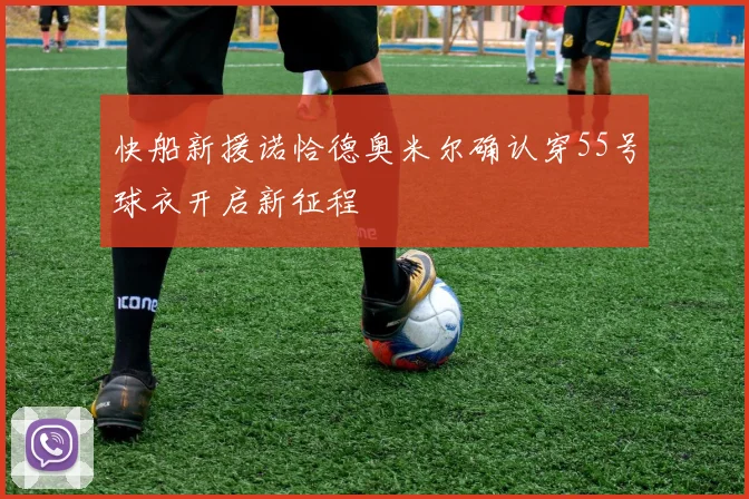 快船新援诺恰德奥米尔确认穿55号球衣开启新征程
