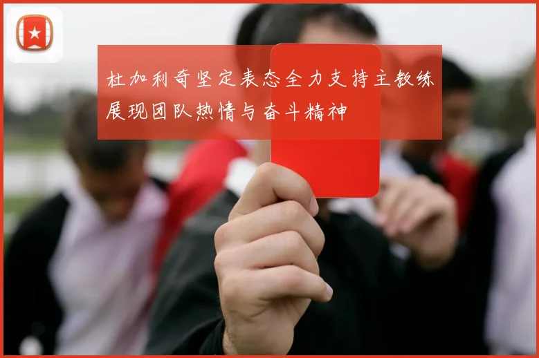 杜加利奇坚定表态全力支持主教练展现团队热情与奋斗精神