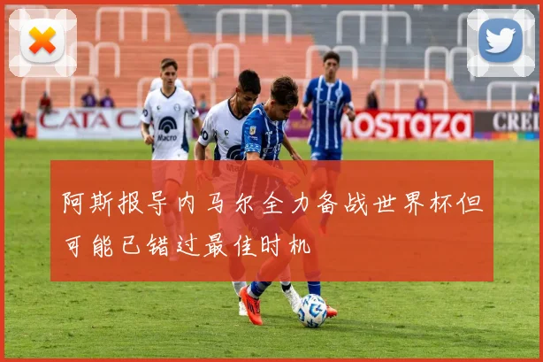 阿斯报导内马尔全力备战世界杯但可能已错过最佳时机