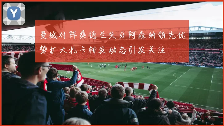 曼城对阵桑德兰失分阿森纳领先优势扩大扎卡转发动态引发关注