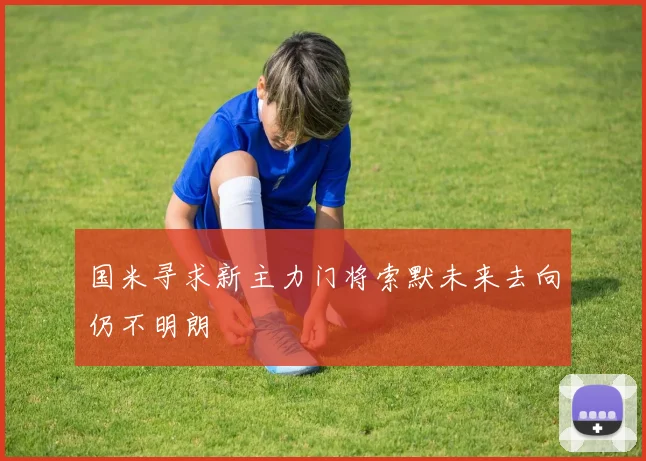 国米寻求新主力门将索默未来去向仍不明朗