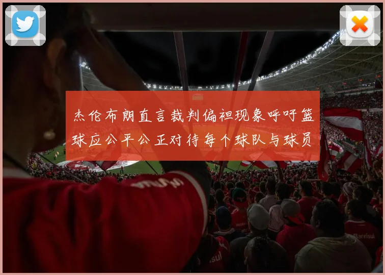 杰伦布朗直言裁判偏袒现象呼吁篮球应公平公正对待每个球队与球员