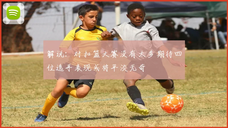 解说：对扣篮大赛没有太多期待四位选手表现或将平淡无奇