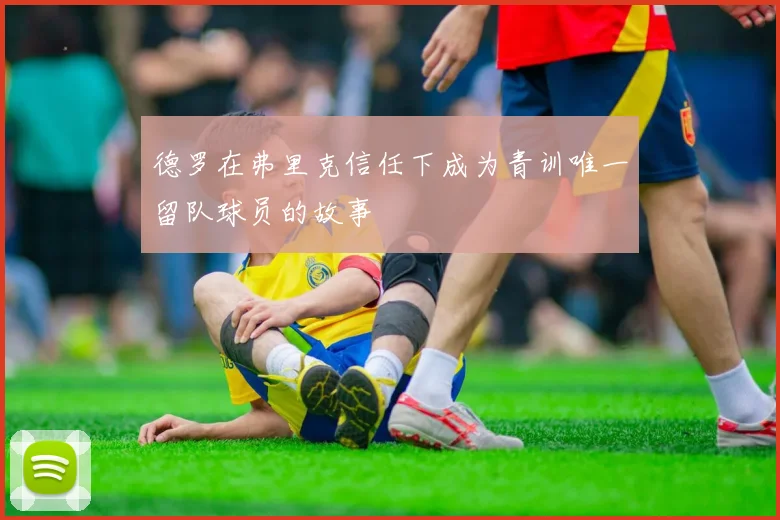 德罗在弗里克信任下成为青训唯一留队球员的故事