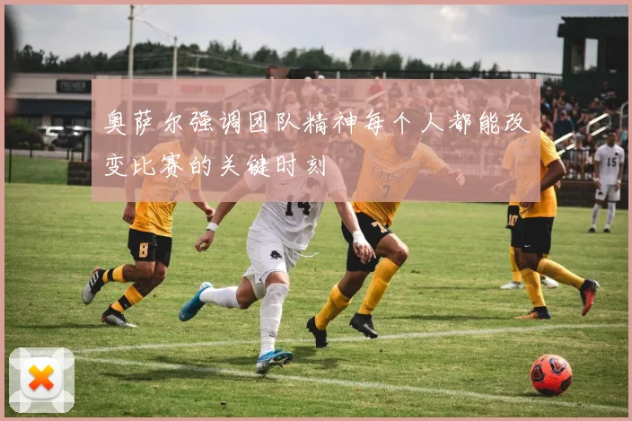 奥萨尔强调团队精神每个人都能改变比赛的关键时刻