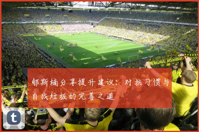 郇斯楠分享提升建议：对抗习惯与自我短板的完善之道