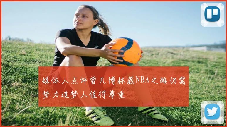 媒体人点评曾凡博林葳NBA之路仍需努力追梦人值得尊重
